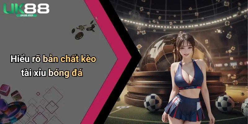 Hiểu rõ bản chất kèo tài xỉu bóng đá